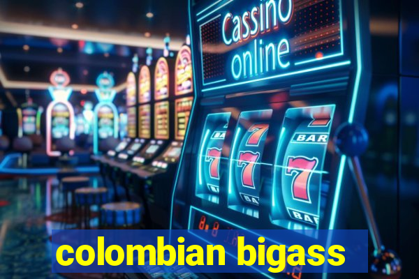 colombian bigass